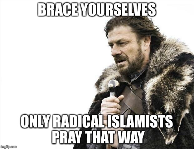 Brace Yourselves X is Coming Meme | BRACE YOURSELVES ONLY RADICAL ISLAMISTS PRAY THAT WAY | image tagged in memes,brace yourselves x is coming | made w/ Imgflip meme maker
