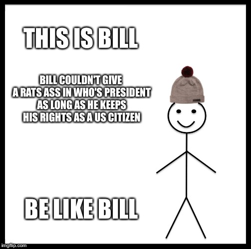 Be Like Bill Meme | THIS IS BILL; BILL COULDN'T GIVE A RATS ASS IN WHO'S PRESIDENT AS LONG AS HE KEEPS HIS RIGHTS AS A US CITIZEN; BE LIKE BILL | image tagged in memes,be like bill | made w/ Imgflip meme maker