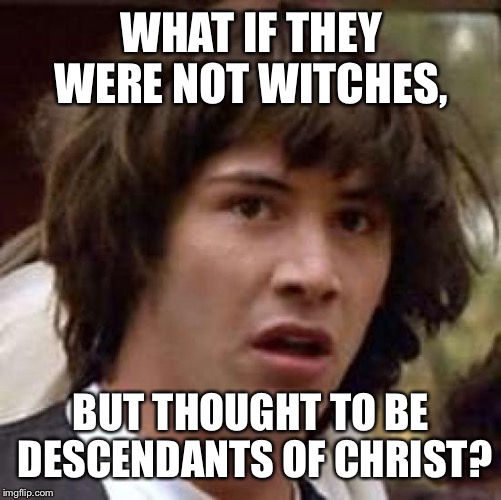 Conspiracy Keanu Meme | WHAT IF THEY WERE NOT WITCHES, BUT THOUGHT TO BE DESCENDANTS OF CHRIST? | image tagged in memes,conspiracy keanu | made w/ Imgflip meme maker