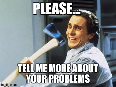 American Psycho | PLEASE... TELL ME MORE ABOUT YOUR PROBLEMS | image tagged in american psycho | made w/ Imgflip meme maker
