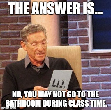 Maury Lie Detector Meme | THE ANSWER IS... NO, YOU MAY NOT GO TO THE BATHROOM DURING CLASS TIME. | image tagged in memes,maury lie detector | made w/ Imgflip meme maker