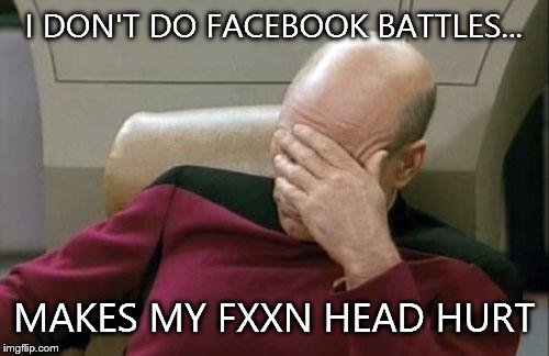 Captain Picard Facepalm | I DON'T DO FACEBOOK BATTLES... MAKES MY FXXN HEAD HURT | image tagged in memes,captain picard facepalm | made w/ Imgflip meme maker