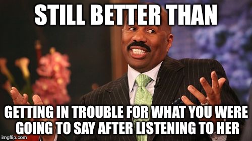 Steve Harvey Meme | STILL BETTER THAN GETTING IN TROUBLE FOR WHAT YOU WERE GOING TO SAY AFTER LISTENING TO HER | image tagged in memes,steve harvey | made w/ Imgflip meme maker