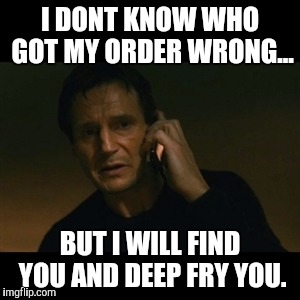 Liam Neeson Taken Meme | I DONT KNOW WHO GOT MY ORDER WRONG... BUT I WILL FIND YOU AND DEEP FRY YOU. | image tagged in memes,liam neeson taken | made w/ Imgflip meme maker
