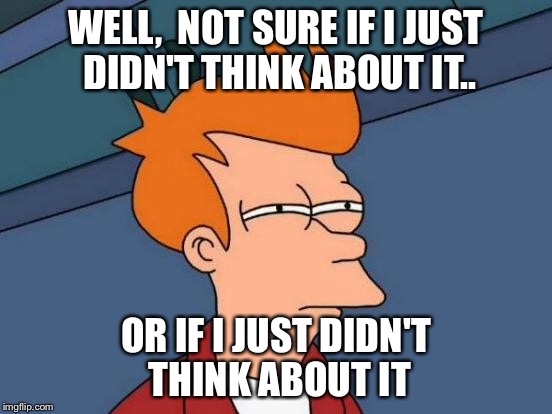 WELL,  NOT SURE IF I JUST DIDN'T THINK ABOUT IT.. OR IF I JUST DIDN'T THINK ABOUT IT | image tagged in memes,futurama fry | made w/ Imgflip meme maker