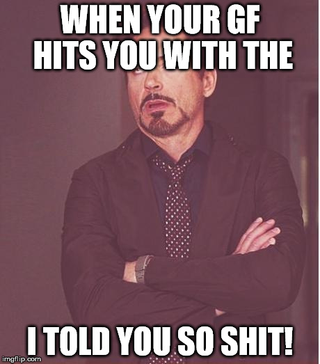 Face You Make Robert Downey Jr | WHEN YOUR GF HITS YOU WITH THE; I TOLD YOU SO SHIT! | image tagged in memes,face you make robert downey jr | made w/ Imgflip meme maker
