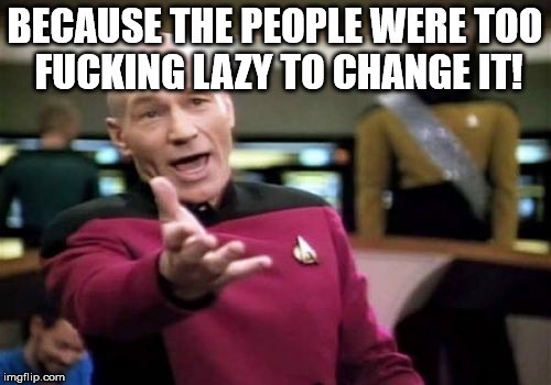 Picard Wtf Meme | BECAUSE THE PEOPLE WERE TOO F**KING LAZY TO CHANGE IT! | image tagged in memes,picard wtf | made w/ Imgflip meme maker