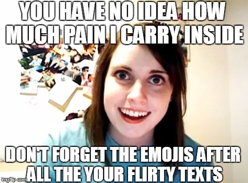 Overly Attached Girlfriend Meme | YOU HAVE NO IDEA HOW MUCH PAIN I CARRY INSIDE; DON'T FORGET THE EMOJIS AFTER ALL THE YOUR FLIRTY TEXTS | image tagged in memes,overly attached girlfriend,emoji,ex boyfriend,texts,girlfriend | made w/ Imgflip meme maker