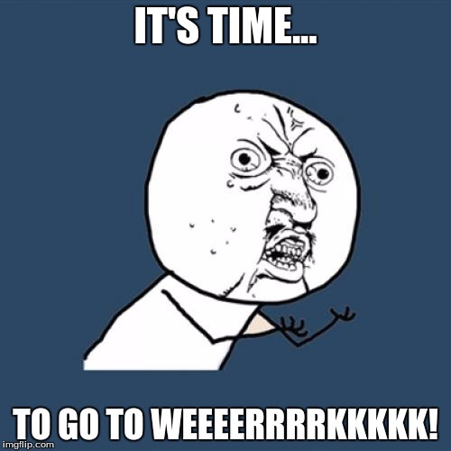 Y U No Meme | IT'S TIME... TO GO TO WEEEERRRRKKKKK! | image tagged in memes,y u no | made w/ Imgflip meme maker