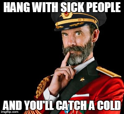 HANG WITH SICK PEOPLE AND YOU'LL CATCH A COLD | made w/ Imgflip meme maker