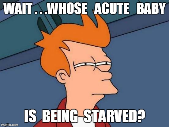 Futurama Fry Meme | WAIT . . .WHOSE   ACUTE   BABY IS  BEING  STARVED? | image tagged in memes,futurama fry | made w/ Imgflip meme maker