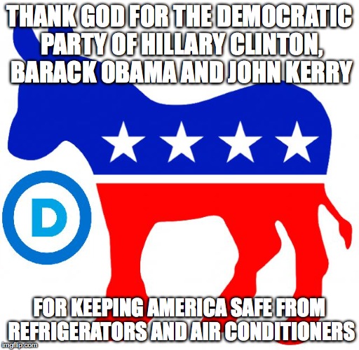 democrats |  THANK GOD FOR THE DEMOCRATIC PARTY OF HILLARY CLINTON, BARACK OBAMA AND JOHN KERRY; FOR KEEPING AMERICA SAFE FROM REFRIGERATORS AND AIR CONDITIONERS | image tagged in democrats | made w/ Imgflip meme maker