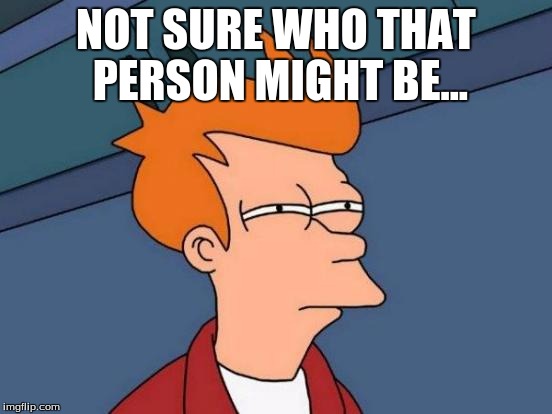 Futurama Fry Meme | NOT SURE WHO THAT PERSON MIGHT BE... | image tagged in memes,futurama fry | made w/ Imgflip meme maker