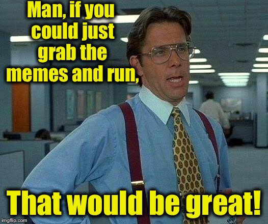 That Would Be Great Meme | Man, if you could just grab the memes and run, That would be great! | image tagged in memes,that would be great | made w/ Imgflip meme maker