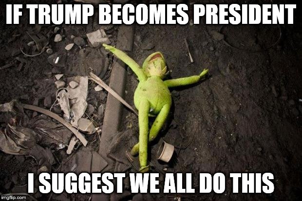 kermit dead | IF TRUMP BECOMES PRESIDENT; I SUGGEST WE ALL DO THIS | image tagged in kermit dead | made w/ Imgflip meme maker