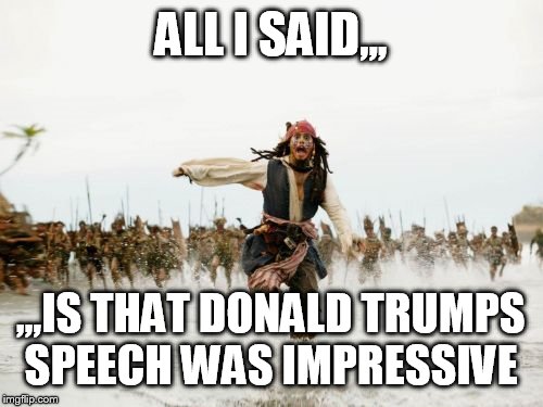 Seriously, we can't have an opinion anymore without causing a meltdown. | ALL I SAID,,, ,,,IS THAT DONALD TRUMPS SPEECH WAS IMPRESSIVE | image tagged in memes,jack sparrow being chased,funny,free speech | made w/ Imgflip meme maker