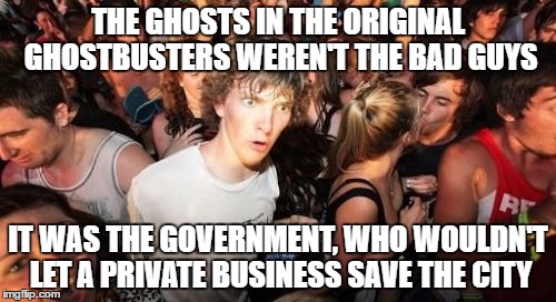 Sudden Clarity Clarence Meme | THE GHOSTS IN THE ORIGINAL GHOSTBUSTERS WEREN'T THE BAD GUYS; IT WAS THE GOVERNMENT, WHO WOULDN'T LET A PRIVATE BUSINESS SAVE THE CITY | image tagged in memes,sudden clarity clarence | made w/ Imgflip meme maker