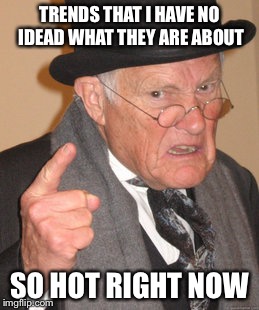 Back In My Day Meme | TRENDS THAT I HAVE NO IDEAD WHAT THEY ARE ABOUT; SO HOT RIGHT NOW | image tagged in memes,back in my day | made w/ Imgflip meme maker
