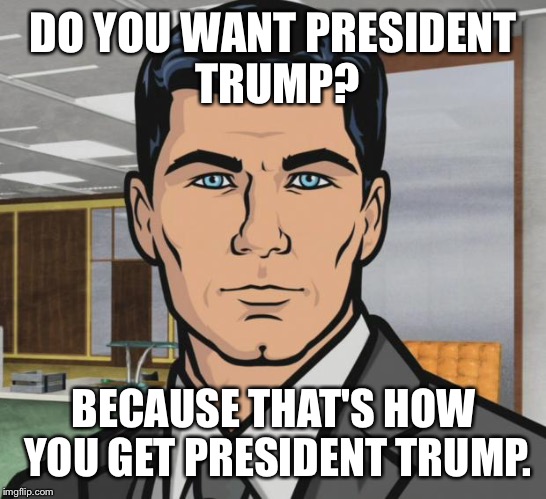 Archer Meme | DO YOU WANT PRESIDENT TRUMP? BECAUSE THAT'S HOW YOU GET PRESIDENT TRUMP. | image tagged in memes,archer,AdviceAnimals | made w/ Imgflip meme maker