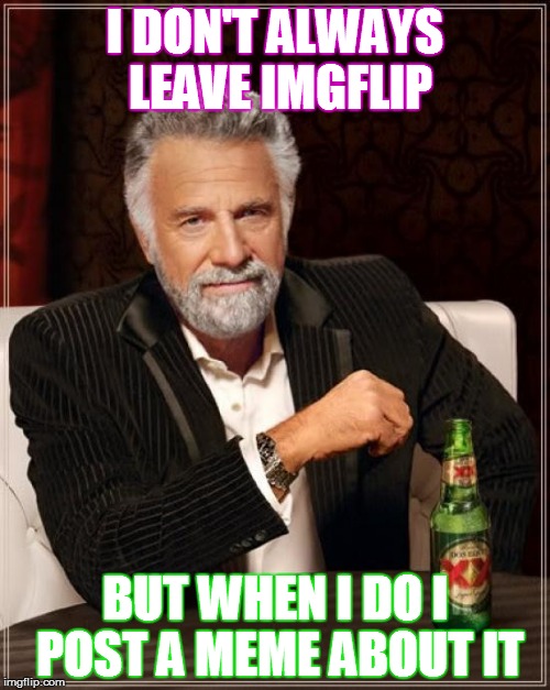 The Most Interesting Man In The World | I DON'T ALWAYS LEAVE IMGFLIP; BUT WHEN I DO I POST A MEME ABOUT IT | image tagged in memes,the most interesting man in the world | made w/ Imgflip meme maker