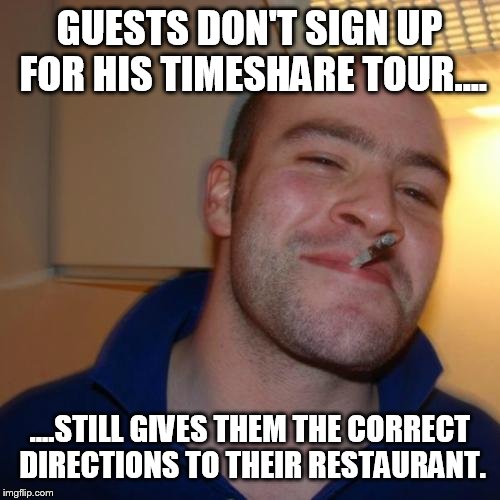 Good customer service isn't a requirement for working in timeshare  |  GUESTS DON'T SIGN UP FOR HIS TIMESHARE TOUR.... ....STILL GIVES THEM THE CORRECT DIRECTIONS TO THEIR RESTAURANT. | image tagged in memes,good guy greg,funny,timeshare | made w/ Imgflip meme maker