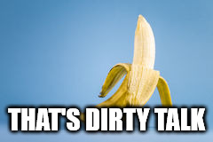A Banana | THAT'S DIRTY TALK | image tagged in a banana | made w/ Imgflip meme maker