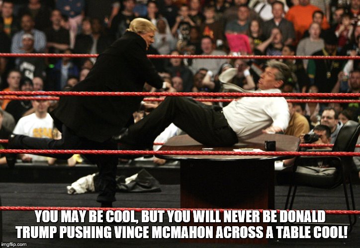 Donald Trump Wins! | YOU MAY BE COOL, BUT YOU WILL NEVER BE DONALD TRUMP PUSHING VINCE MCMAHON ACROSS A TABLE COOL! | image tagged in donald trump | made w/ Imgflip meme maker