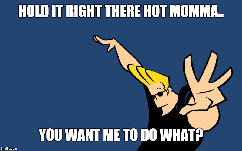Johnny Bravo Whoa | HOLD IT RIGHT THERE HOT MOMMA.. YOU WANT ME TO DO WHAT? | image tagged in johnny bravo whoa | made w/ Imgflip meme maker
