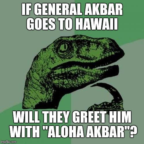 Philosoraptor Meme | IF GENERAL AKBAR GOES TO HAWAII WILL THEY GREET HIM WITH "ALOHA AKBAR"? | image tagged in memes,philosoraptor | made w/ Imgflip meme maker