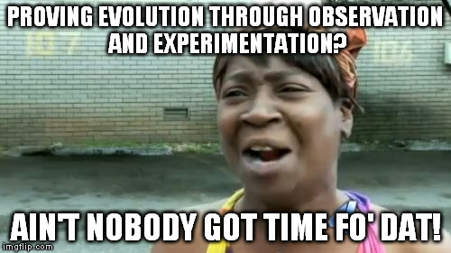 "Proof" | PROVING EVOLUTION THROUGH OBSERVATION AND EXPERIMENTATION? AIN'T NOBODY GOT TIME FO' DAT! | image tagged in memes,aint nobody got time for that,evolution is a faith-based theology,prove it first | made w/ Imgflip meme maker
