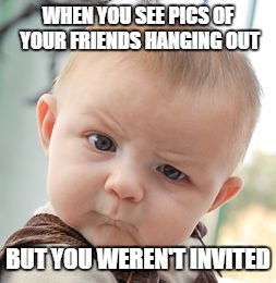 Skeptical Baby Meme | WHEN YOU SEE PICS OF YOUR FRIENDS HANGING OUT; BUT YOU WEREN'T INVITED | image tagged in memes,skeptical baby | made w/ Imgflip meme maker