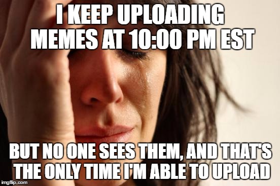 First World Problems |  I KEEP UPLOADING MEMES AT 10:00 PM EST; BUT NO ONE SEES THEM, AND THAT'S THE ONLY TIME I'M ABLE TO UPLOAD | image tagged in memes,first world problems,imgflip,upload | made w/ Imgflip meme maker