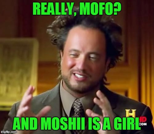 Ancient Aliens Meme | REALLY, MOFO? AND MOSHII IS A GIRL | image tagged in memes,ancient aliens | made w/ Imgflip meme maker