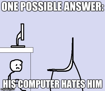 ONE POSSIBLE ANSWER: HIS COMPUTER HATES HIM | made w/ Imgflip meme maker