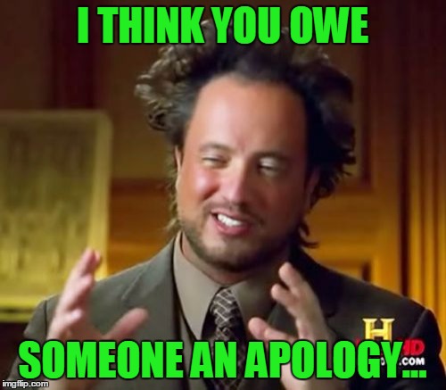 Ancient Aliens Meme | I THINK YOU OWE SOMEONE AN APOLOGY... | image tagged in memes,ancient aliens | made w/ Imgflip meme maker