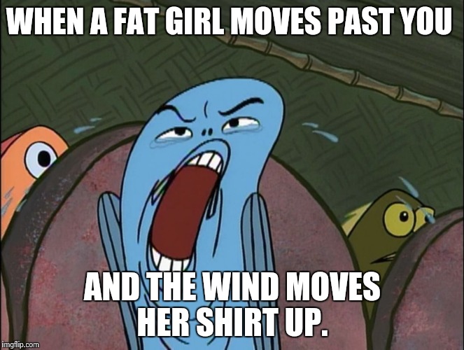 WHEN A FAT GIRL MOVES PAST YOU; AND THE WIND MOVES HER SHIRT UP. | image tagged in deeaughh | made w/ Imgflip meme maker