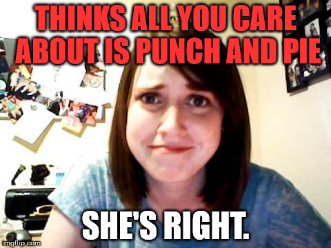 Overly Attached Girlfriend 2 | THINKS ALL YOU CARE ABOUT IS PUNCH AND PIE; SHE'S RIGHT. | image tagged in overly attached girlfriend 2 | made w/ Imgflip meme maker