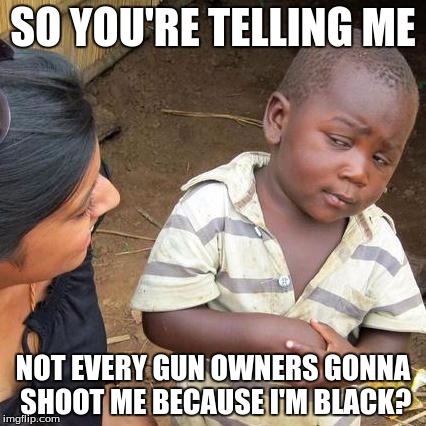 Third World Skeptical Kid Meme | SO YOU'RE TELLING ME NOT EVERY GUN OWNERS GONNA SHOOT ME BECAUSE I'M BLACK? | image tagged in memes,third world skeptical kid | made w/ Imgflip meme maker