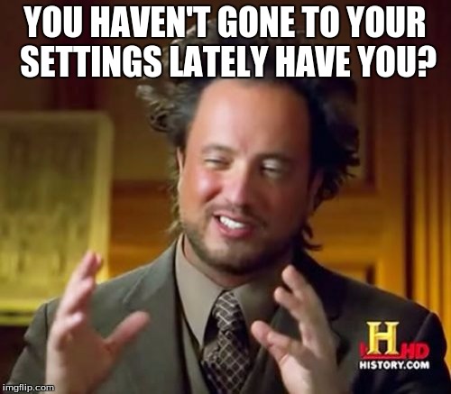 Ancient Aliens Meme | YOU HAVEN'T GONE TO YOUR SETTINGS LATELY HAVE YOU? | image tagged in memes,ancient aliens | made w/ Imgflip meme maker