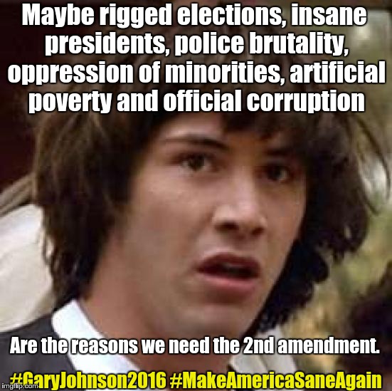 Bernie Guy Gets Gun Rights | Maybe rigged elections, insane presidents, police brutality, oppression of minorities, artificial poverty and official corruption; Are the reasons we need the 2nd amendment. #GaryJohnson2016 #MakeAmericaSaneAgain | image tagged in memes,conspiracy keanu,bernie sanders,gun control,gary johnson | made w/ Imgflip meme maker