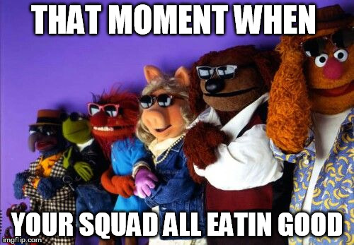 MUPPETS | THAT MOMENT WHEN; YOUR SQUAD ALL EATIN GOOD | image tagged in funny memes,the muppets,squidward | made w/ Imgflip meme maker