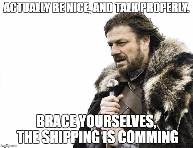 Brace Yourselves X is Coming Meme | ACTUALLY BE NICE, AND TALK PROPERLY. BRACE YOURSELVES, THE SHIPPING IS COMMING | image tagged in memes,brace yourselves x is coming | made w/ Imgflip meme maker