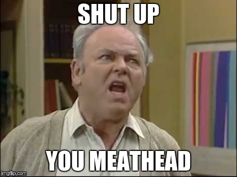 Archie Bunker Meathead | SHUT UP; YOU MEATHEAD | image tagged in shut up meathead,memes | made w/ Imgflip meme maker