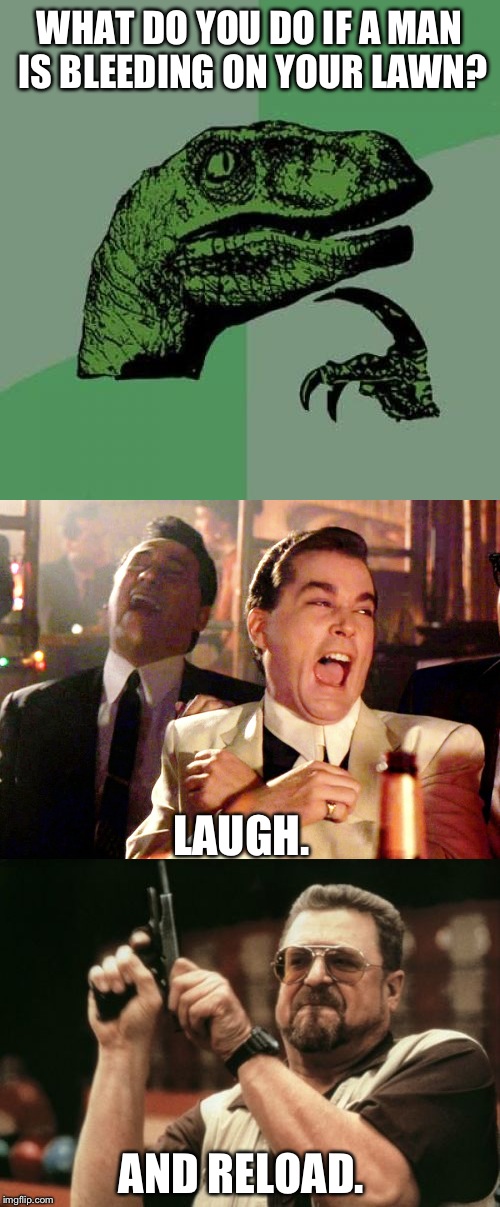 You're getting blood on my grass! | WHAT DO YOU DO IF A MAN IS BLEEDING ON YOUR LAWN? LAUGH. AND RELOAD. | image tagged in philosoraptor,good fellas hilarious,am i the only one around here,memes | made w/ Imgflip meme maker