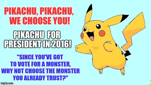 Pikachu | PIKACHU, PIKACHU, WE CHOOSE YOU! PIKACHU  FOR PRESIDENT IN 2016! "SINCE YOU'VE GOT TO VOTE FOR A MONSTER, WHY NOT CHOOSE THE MONSTER YOU ALREADY TRUST?" | image tagged in pikachu | made w/ Imgflip meme maker