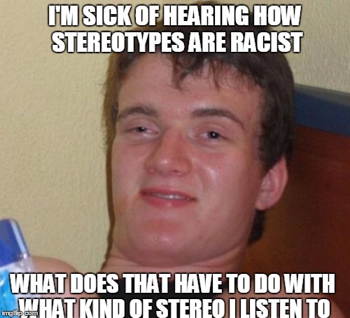 10 Guy Meme | I'M SICK OF HEARING HOW STEREOTYPES ARE RACIST; WHAT DOES THAT HAVE TO DO WITH WHAT KIND OF STEREO I LISTEN TO | image tagged in memes,10 guy | made w/ Imgflip meme maker