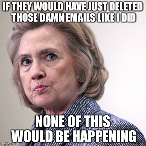 hillary clinton pissed | IF THEY WOULD HAVE JUST DELETED THOSE DAMN EMAILS LIKE I DID; NONE OF THIS WOULD BE HAPPENING | image tagged in hillary clinton pissed | made w/ Imgflip meme maker