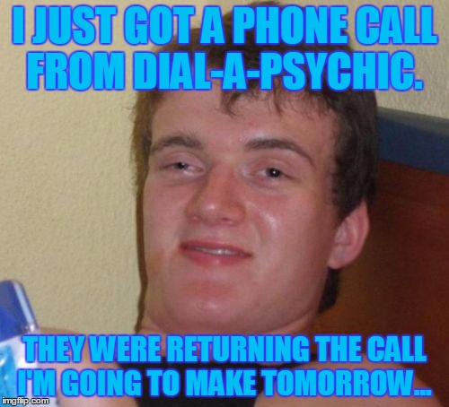 10 Guy Meme | I JUST GOT A PHONE CALL FROM DIAL-A-PSYCHIC. THEY WERE RETURNING THE CALL I'M GOING TO MAKE TOMORROW... | image tagged in memes,10 guy | made w/ Imgflip meme maker
