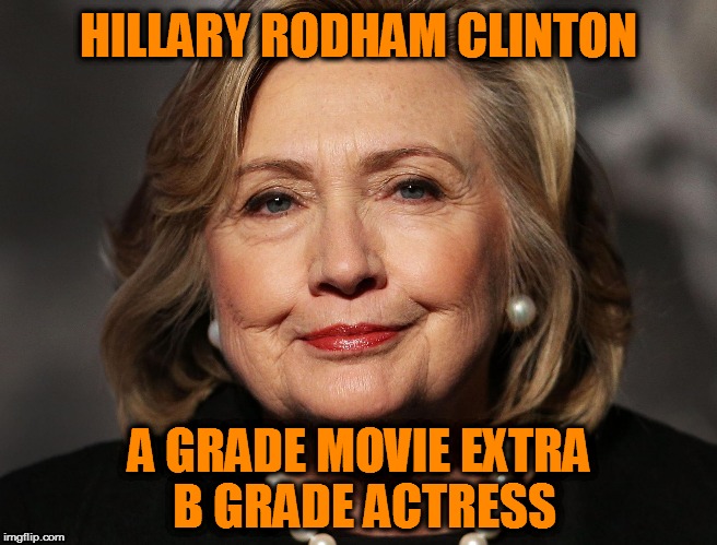 Hillary  | HILLARY RODHAM CLINTON; A GRADE MOVIE EXTRA B GRADE ACTRESS | image tagged in hillary | made w/ Imgflip meme maker