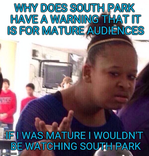 Black Girl Wat Meme |  WHY DOES SOUTH PARK HAVE A WARNING THAT IT IS FOR MATURE AUDIENCES; IF I WAS MATURE I WOULDN'T BE WATCHING SOUTH PARK | image tagged in memes,black girl wat | made w/ Imgflip meme maker